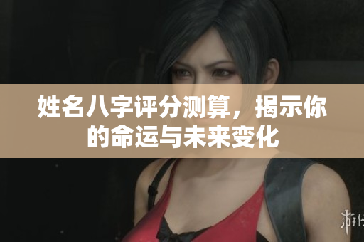 姓名八字评分测算，揭示你的命运与未来变化