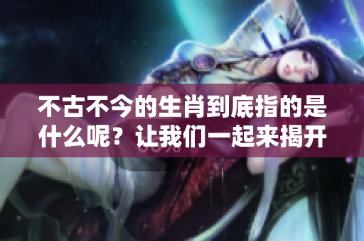 不古不今的生肖到底指的是什么呢？让我们一起来揭开这个谜团吧！
