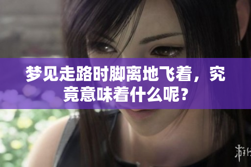 梦见走路时脚离地飞着，究竟意味着什么呢？