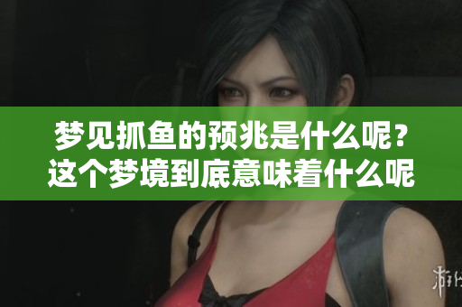 梦见抓鱼的预兆是什么呢？这个梦境到底意味着什么呢