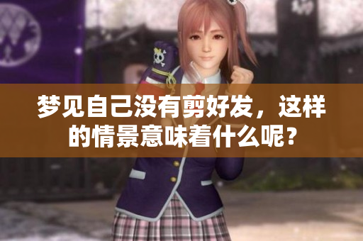 梦见自己没有剪好发，这样的情景意味着什么呢？