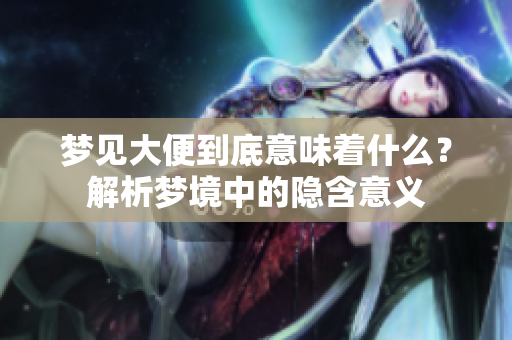梦见大便到底意味着什么？解析梦境中的隐含意义
