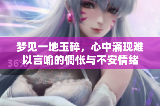梦见一地玉碎，心中涌现难以言喻的惆怅与不安情绪