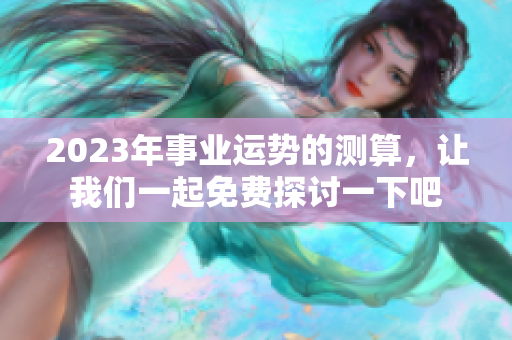 2023年事业运势的测算，让我们一起免费探讨一下吧