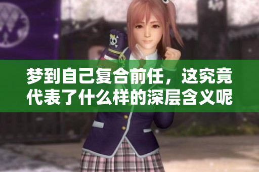 梦到自己复合前任，这究竟代表了什么样的深层含义呢