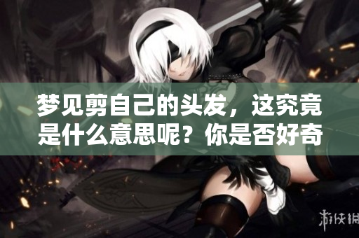 梦见剪自己的头发，这究竟是什么意思呢？你是否好奇其中的深层含义？