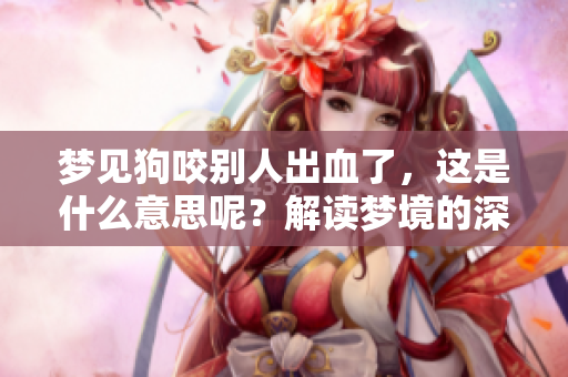梦见狗咬别人出血了，这是什么意思呢？解读梦境的深层含义。