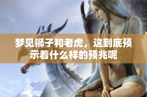 梦见狮子和老虎，这到底预示着什么样的预兆呢