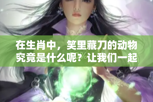在生肖中，笑里藏刀的动物究竟是什么呢？让我们一起揭晓答案！