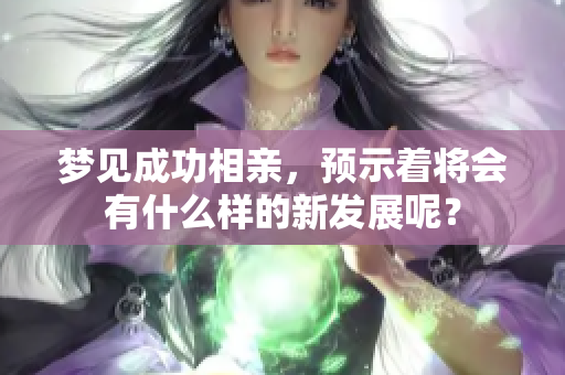 梦见成功相亲，预示着将会有什么样的新发展呢？