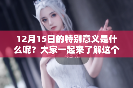 12月15日的特别意义是什么呢？大家一起来了解这个日子吧！