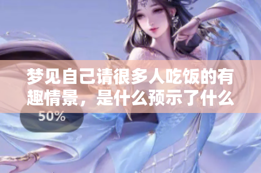 梦见自己请很多人吃饭的有趣情景，是什么预示了什么样的含义呢