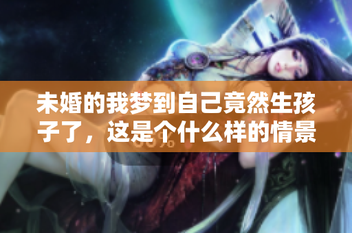 未婚的我梦到自己竟然生孩子了，这是个什么样的情景呢