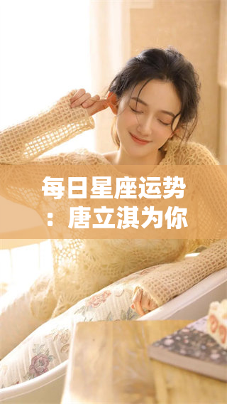 每日星座运势：唐立淇为你带来的星座运势指南