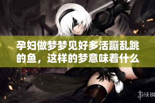 孕妇做梦梦见好多活蹦乱跳的鱼，这样的梦意味着什么呢