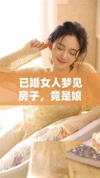 已婚女人梦见房子，竟是娘家的象征与情感的连接