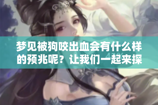 梦见被狗咬出血会有什么样的预兆呢？让我们一起来探讨一下这个问题。