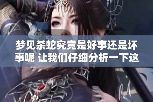 梦见杀蛇究竟是好事还是坏事呢 让我们仔细分析一下这个梦境的含义