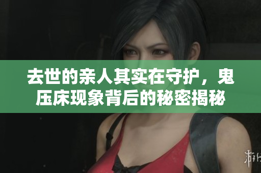去世的亲人其实在守护，鬼压床现象背后的秘密揭秘