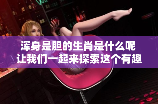 浑身是胆的生肖是什么呢 让我们一起来探索这个有趣的话题吧