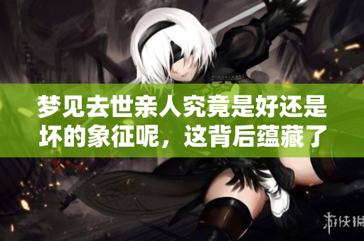 梦见去世亲人究竟是好还是坏的象征呢，这背后蕴藏了什么含义呢