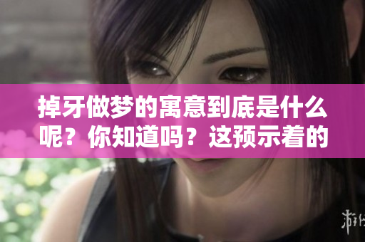 掉牙做梦的寓意到底是什么呢？你知道吗？这预示着的含义有哪些？