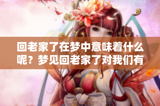 回老家了在梦中意味着什么呢？梦见回老家了对我们有怎样的启示？