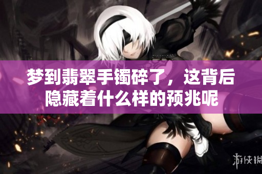 梦到翡翠手镯碎了，这背后隐藏着什么样的预兆呢