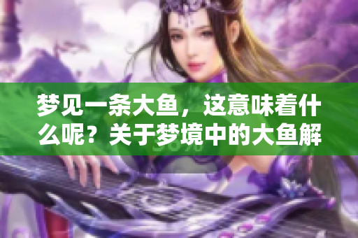 梦见一条大鱼，这意味着什么呢？关于梦境中的大鱼解析与解读。