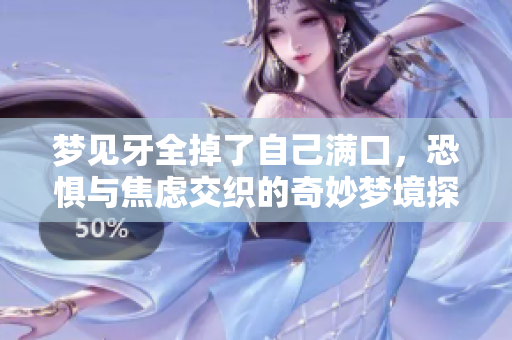 梦见牙全掉了自己满口，恐惧与焦虑交织的奇妙梦境探讨