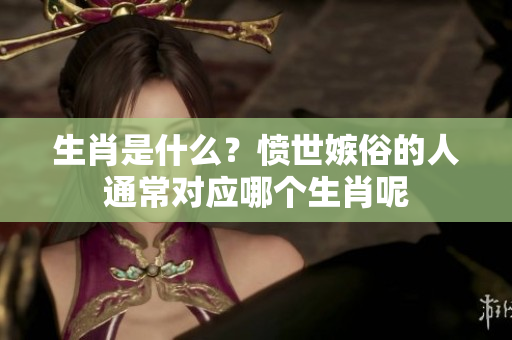 生肖是什么？愤世嫉俗的人通常对应哪个生肖呢
