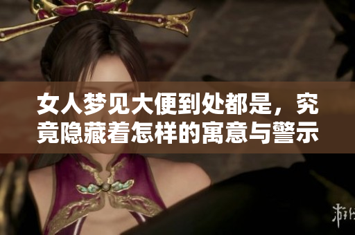 女人梦见大便到处都是，究竟隐藏着怎样的寓意与警示呢