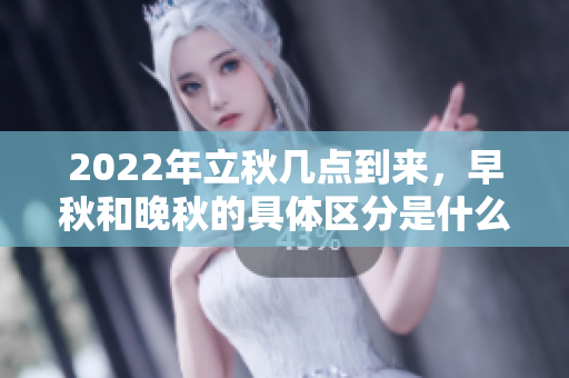 2022年立秋几点到来，早秋和晚秋的具体区分是什么呢