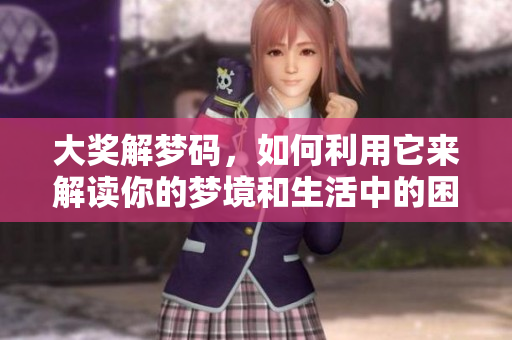 大奖解梦码，如何利用它来解读你的梦境和生活中的困惑呢