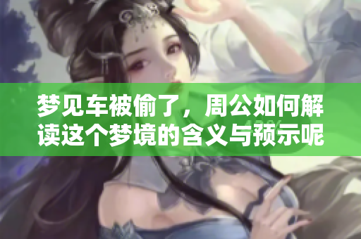 梦见车被偷了，周公如何解读这个梦境的含义与预示呢