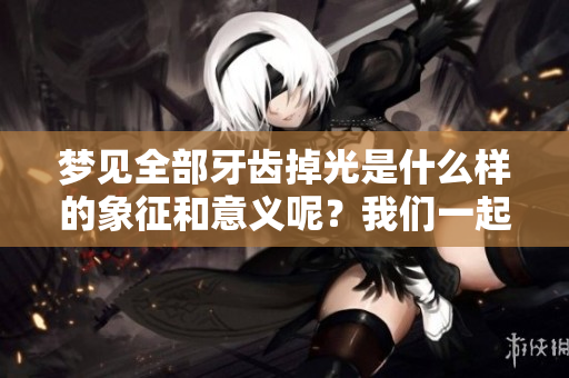 梦见全部牙齿掉光是什么样的象征和意义呢？我们一起来探讨一下吧