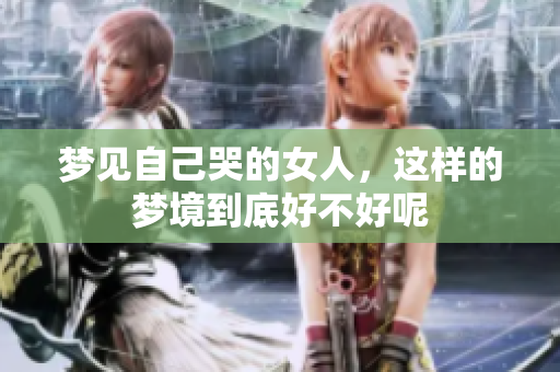 梦见自己哭的女人，这样的梦境到底好不好呢