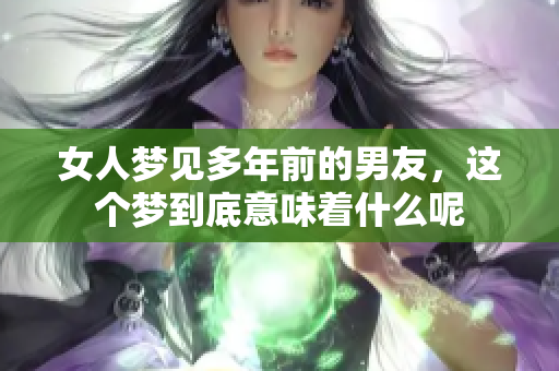 女人梦见多年前的男友，这个梦到底意味着什么呢