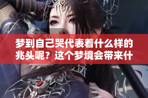 梦到自己哭代表着什么样的兆头呢？这个梦境会带来什么启示呢？
