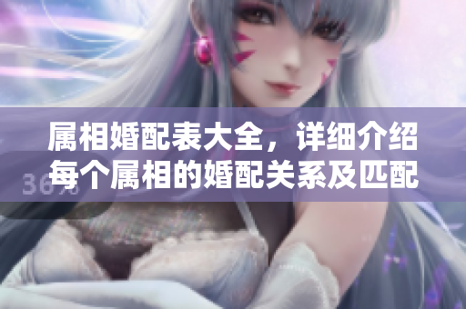 属相婚配表大全，详细介绍每个属相的婚配关系及匹配度