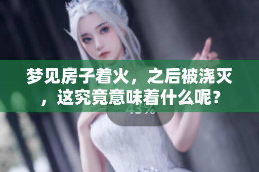 梦见房子着火，之后被浇灭，这究竟意味着什么呢？