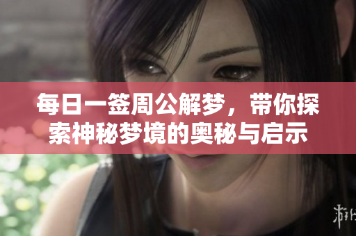 每日一签周公解梦，带你探索神秘梦境的奥秘与启示
