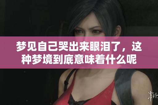 梦见自己哭出来眼泪了，这种梦境到底意味着什么呢