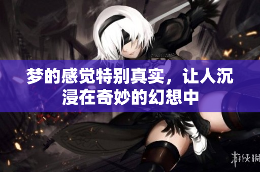 梦的感觉特别真实，让人沉浸在奇妙的幻想中