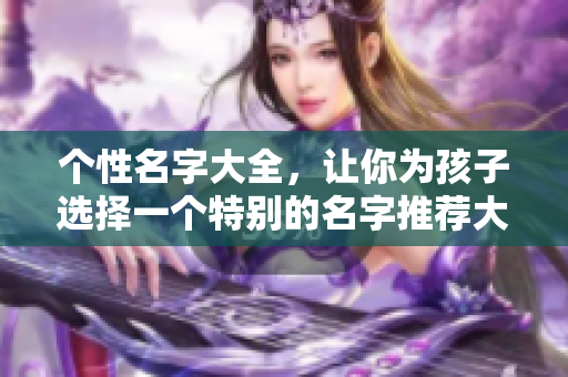 个性名字大全，让你为孩子选择一个特别的名字推荐大全