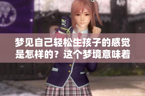 梦见自己轻松生孩子的感觉是怎样的？这个梦境意味着什么呢？