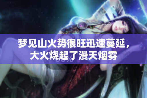 梦见山火势很旺迅速蔓延，大火烧起了漫天烟雾