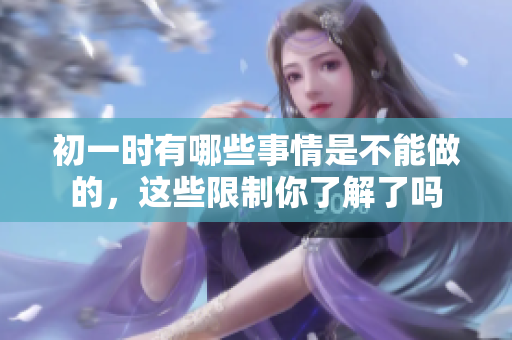 初一时有哪些事情是不能做的，这些限制你了解了吗