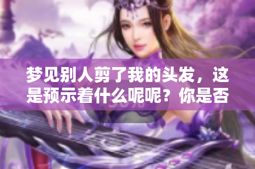 梦见别人剪了我的头发，这是预示着什么呢呢？你是否了解其中的含义？