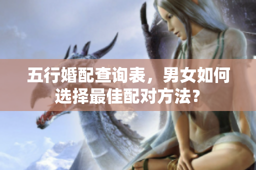 五行婚配查询表，男女如何选择最佳配对方法？
